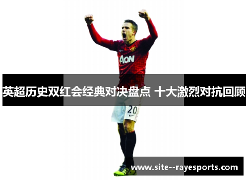 英超历史双红会经典对决盘点 十大激烈对抗回顾 英超历史双红会经典对决盘点 十大激烈对抗回顾