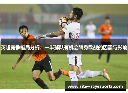 英超竞争格局分析:一半球队有机会跻身欧战的因素与影响 英超竞争格局分析:一半球队有机会跻身欧战的因素与影响