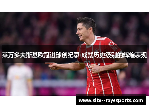 莱万多夫斯基欧冠进球创纪录 成就历史级别的辉煌表现 莱万多夫斯基欧冠进球创纪录 成就历史级别的辉煌表现