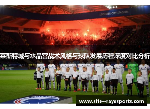 莱斯特城与水晶宫战术风格与球队发展历程深度对比分析