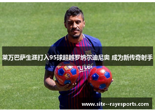 莱万巴萨生涯打入95球超越罗纳尔迪尼奥 成为新传奇射手