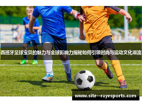 西班牙足球宝贝的魅力与全球影响力揭秘如何引领时尚与运动文化潮流 西班牙足球宝贝的魅力与全球影响力揭秘如何引领时尚与运动文化潮流