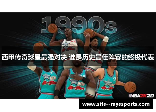 西甲传奇球星最强对决 谁是历史最佳阵容的终极代表 西甲传奇球星最强对决 谁是历史最佳阵容的终极代表