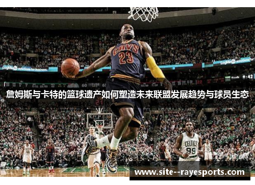 詹姆斯与卡特的篮球遗产如何塑造未来联盟发展趋势与球员生态 詹姆斯与卡特的篮球遗产如何塑造未来联盟发展趋势与球员生态