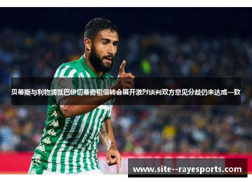 贝蒂斯与利物浦就巴伊切蒂奇租借转会展开激烈谈判双方意见分歧仍未达成一致 贝蒂斯与利物浦就巴伊切蒂奇租借转会展开激烈谈判双方意见分歧仍未达成一致