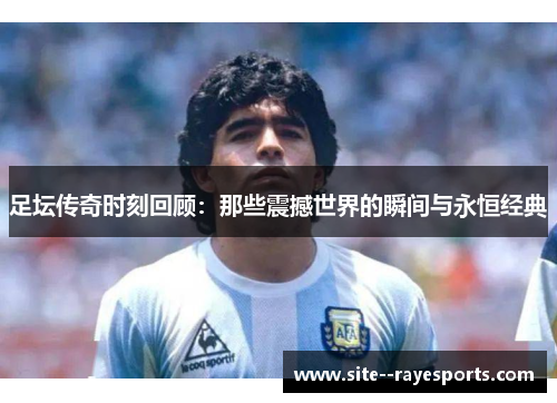 足坛传奇时刻回顾:那些震撼世界的瞬间与永恒经典 足坛传奇时刻回顾:那些震撼世界的瞬间与永恒经典