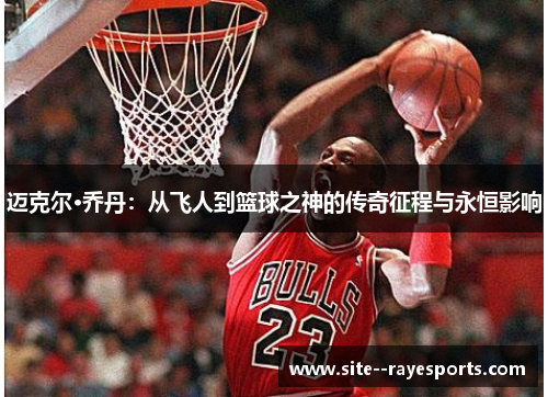 迈克尔·乔丹:从飞人到篮球之神的传奇征程与永恒影响 迈克尔·乔丹:从飞人到篮球之神的传奇征程与永恒影响