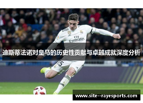 迪斯蒂法诺对皇马的历史性贡献与卓越成就深度分析 迪斯蒂法诺对皇马的历史性贡献与卓越成就深度分析