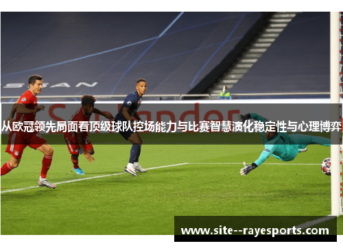 从欧冠领先局面看顶级球队控场能力与比赛智慧演化稳定性与心理博弈 从欧冠领先局面看顶级球队控场能力与比赛智慧演化稳定性与心理博弈