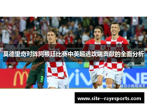 莫德里奇对阵阿根廷比赛中英超进攻端贡献的全面分析