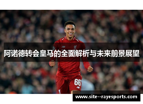 阿诺德转会皇马的全面解析与未来前景展望