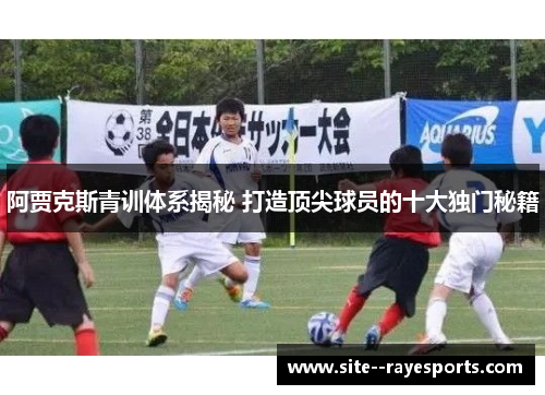 阿贾克斯青训体系揭秘 打造顶尖球员的十大独门秘籍
