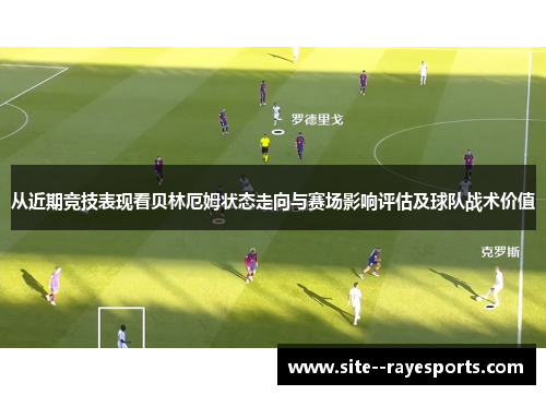 从近期竞技表现看贝林厄姆状态走向与赛场影响评估及球队战术价值