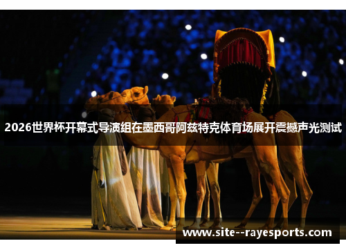 2026世界杯开幕式导演组在墨西哥阿兹特克体育场展开震撼声光测试