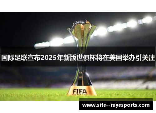 国际足联宣布2025年新版世俱杯将在美国举办引关注