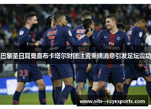 巴黎圣日耳曼宣布卡塔尔财团注资重磅消息引发足坛震动