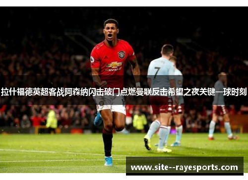 拉什福德英超客战阿森纳闪击破门点燃曼联反击希望之夜关键一球时刻