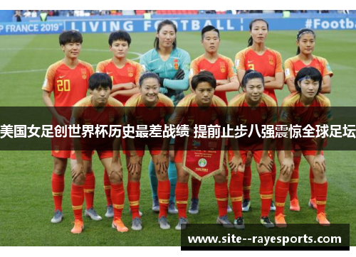 美国女足创世界杯历史最差战绩 提前止步八强震惊全球足坛 美国女足创世界杯历史最差战绩 提前止步八强震惊全球足坛