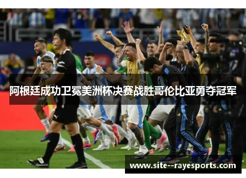 阿根廷成功卫冕美洲杯决赛战胜哥伦比亚勇夺冠军 阿根廷成功卫冕美洲杯决赛战胜哥伦比亚勇夺冠军