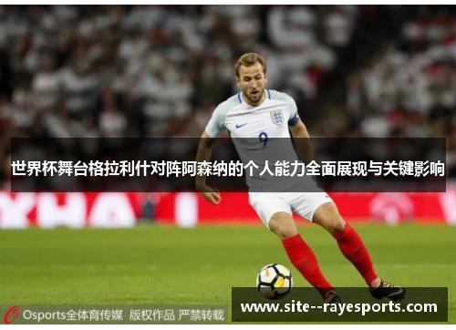 世界杯舞台格拉利什对阵阿森纳的个人能力全面展现与关键影响 世界杯舞台格拉利什对阵阿森纳的个人能力全面展现与关键影响