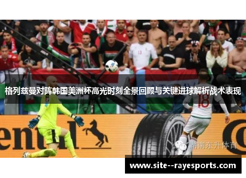 格列兹曼对阵韩国美洲杯高光时刻全景回顾与关键进球解析战术表现 格列兹曼对阵韩国美洲杯高光时刻全景回顾与关键进球解析战术表现