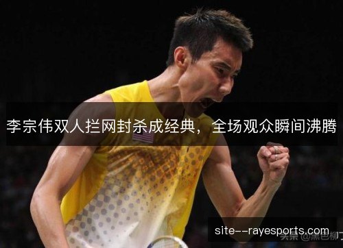李宗伟双人拦网封杀成经典，全场观众瞬间沸腾