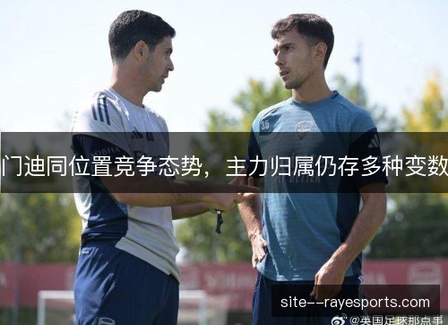 门迪同位置竞争态势，主力归属仍存多种变数