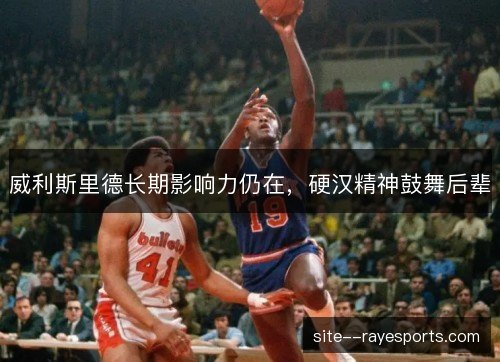 威利斯里德长期影响力仍在，硬汉精神鼓舞后辈